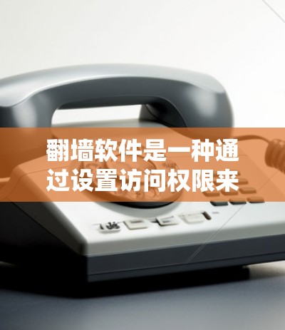 翻墙软件是一种通过设置访问权限来阻止用户进入禁用的网络区域的工具。以下是一个详细的步骤指南，帮助您有效使用翻墙软件
