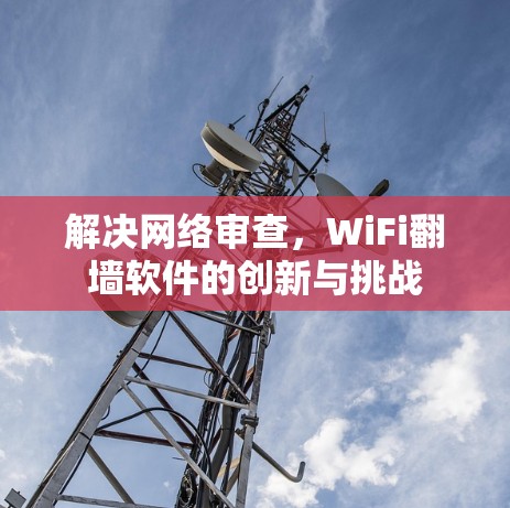 解决网络审查,WiFi翻墙软件的创新与挑战 解决网络审查,WiFi翻墙软件的创新与挑战