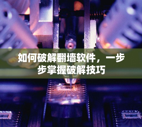 如何破解翻墙软件，一步步掌握破解技巧
