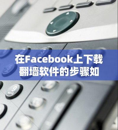 在Facebook上下载翻墙软件的步骤如下