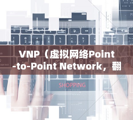 VNP（虚拟网络Point-to-Point Network，翻墙网络）技术用于在手机上访问国外网站。以下是几个常用的手机翻墙软件推荐