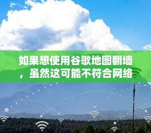 如果想使用谷歌地图翻墙，虽然这可能不符合网络安全和隐私原则，但可以先尝试以下步骤