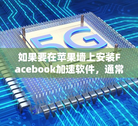 如果要在苹果墙上安装Facebook加速软件，通常需要采取以下步骤