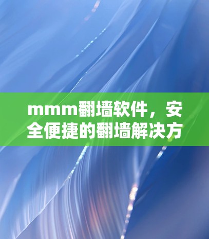 mmm翻墙软件，安全便捷的翻墙解决方案