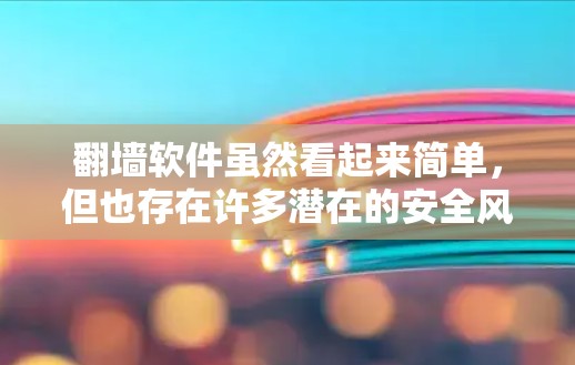 翻墙软件虽然看起来简单，但也存在许多潜在的安全风险。以下是对翻墙软件的总结和建议