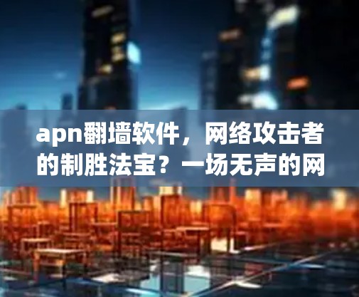 apn翻墙软件，网络攻击者的制胜法宝？一场无声的网络战争正在悄然蔓延