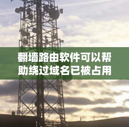 翻墙路由软件可以帮助绕过域名已被占用的问题，通过以下步骤进行操作