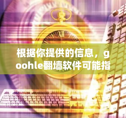 根据你提供的信息，goohle翻墙软件可能指的是一个特定的工具包或软件包，用于翻墙或网络管理。然而，目前我没有找到一个明确的goohle翻墙软件的信息，可能是你输入时有误，或者是特定领域中的一种术语