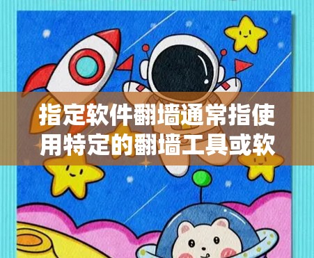 指定软件翻墙通常指使用特定的翻墙工具或软件，允许用户绕过网络防火墙，访问互联网资源。以下是一些常用的翻墙软件及其主要功能