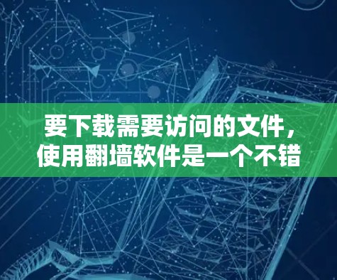 要下载需要访问的文件，使用翻墙软件是一个不错的选择。以下是一个详细的步骤指南
