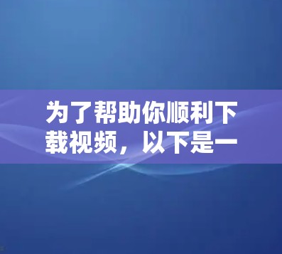 为了帮助你顺利下载视频，以下是一些步骤和建议