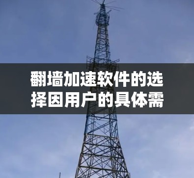 翻墙加速软件的选择因用户的具体需求而异，建议根据以下几点进行选择