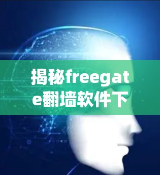揭秘freegate翻墙软件下载，隐藏的安全威胁，你是否了解？