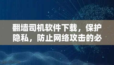 翻墙司机软件下载，保护隐私，防止网络攻击的必备工具
