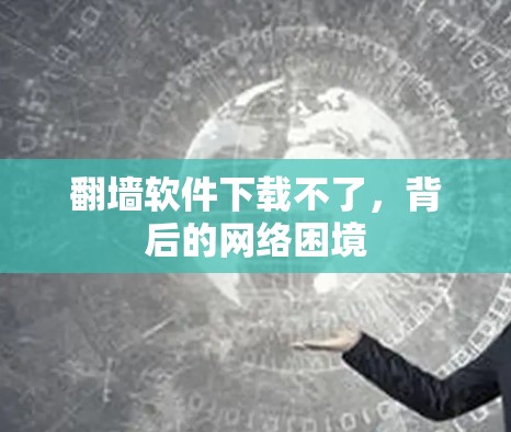 翻墙软件下载不了，背后的网络困境