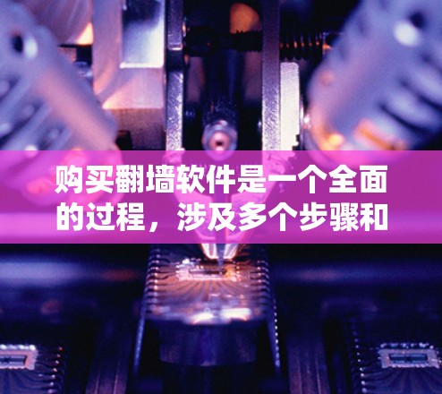 购买翻墙软件是一个全面的过程，涉及多个步骤和考虑因素。以下是详细的指南
