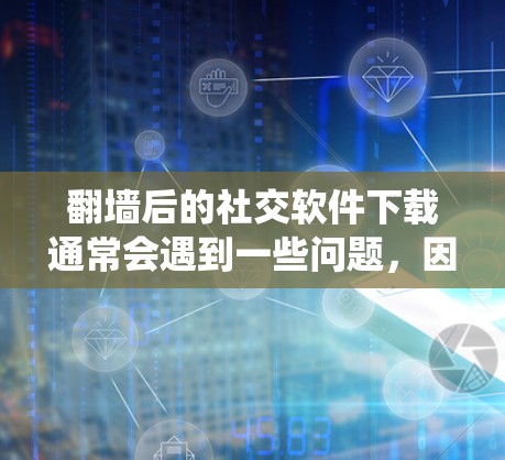 翻墙后的社交软件下载通常会遇到一些问题，因为翻墙可能导致设备的设置不兼容或系统无法正常运行。以下是一些可能的解决方案