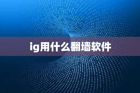 ig用什么翻墙软件 ig用什么翻墙软件
