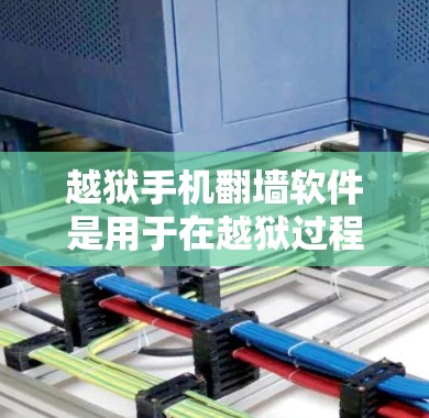 越狱手机翻墙软件是用于在越狱过程中管理文件的工具，通常通过自动复制或远程翻墙功能实现文件转移。以下是对该主题的分步解释