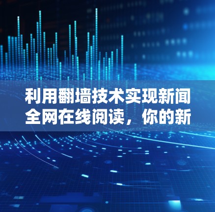 利用翻墙技术实现新闻全网在线阅读，你的新选择