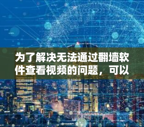 为了解决无法通过翻墙软件查看视频的问题,可以按照以下步骤进行 为了解决无法通过翻墙软件查看视频的问题,可以按照以下步骤进行