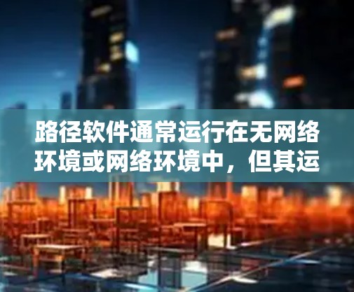 路径软件通常运行在无网络环境或网络环境中,但其运行时可能会处理一些网络相关功能。以下是对路径软件是否需要翻墙的总结 路径软件通常运行在无网络环境或网络环境中,但其运行时可能会处理一些网络相关功能。以下是对路径软件是否需要翻墙的总结