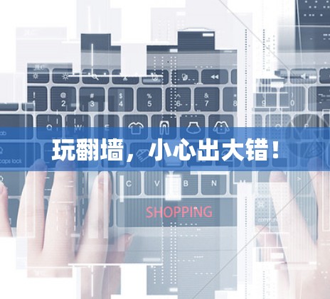 玩翻墙，小心出大错！