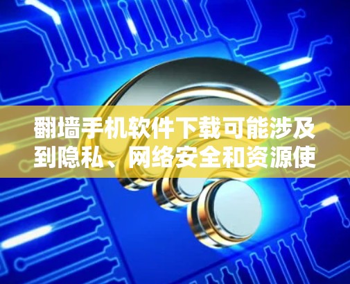翻墙手机软件下载可能涉及到隐私、网络安全和资源使用的问题。以下是对该问题的分步建议