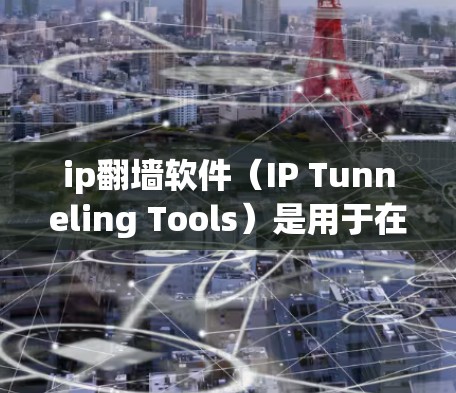 ip翻墙软件(IP Tunneling Tools)是用于在IP地址范围内移动IP地址的工具,广泛应用于网络隔离、数据传输和网络攻击检测等场景。以下是使用ip翻墙软件的详细步骤 ip翻墙软件(IP Tunneling Tools)是用于在IP地址范围内移动IP地址的工具,广泛应用于网络隔离、数据传输和网络攻击检测等场景。以下是使用ip翻墙软件的详细步骤