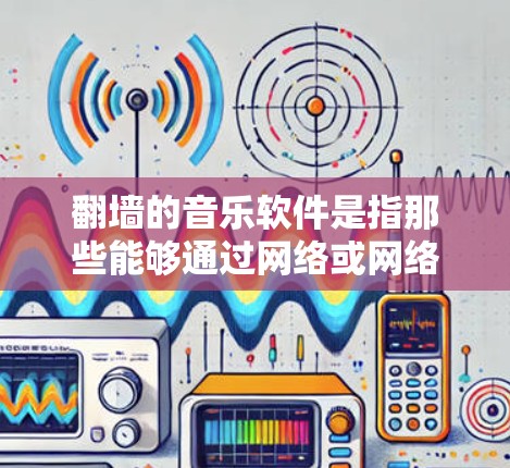 翻墙的音乐软件是指那些能够通过网络或网络设备访问音乐内容，而无需物理访问墙或设备的软件。这些软件通常允许用户在线阅读、观看或下载音乐，甚至可以进行创作和分享