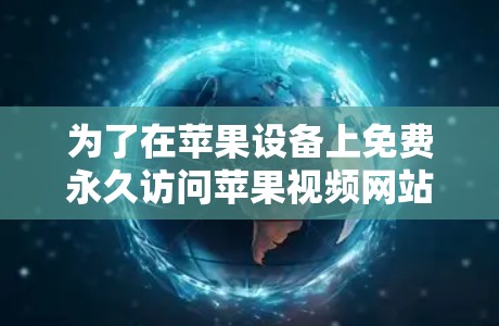 为了在苹果设备上免费永久访问苹果视频网站,以下是一些可行的解决方案 为了在苹果设备上免费永久访问苹果视频网站,以下是一些可行的解决方案