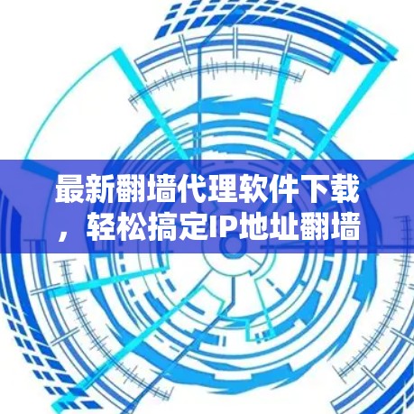 最新翻墙代理软件下载,轻松搞定IP地址翻墙的高效选择 最新翻墙代理软件下载,轻松搞定IP地址翻墙的高效选择
