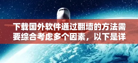 下载国外软件通过翻墙的方法需要综合考虑多个因素，以下是详细的步骤指南