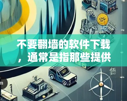 不要翻墙的软件下载，通常是指那些提供下载服务的网站或工具，这些网站或工具不会隐藏或翻墙下载链接。以下是一些常见的下载软件，它们通常不涉及翻墙
