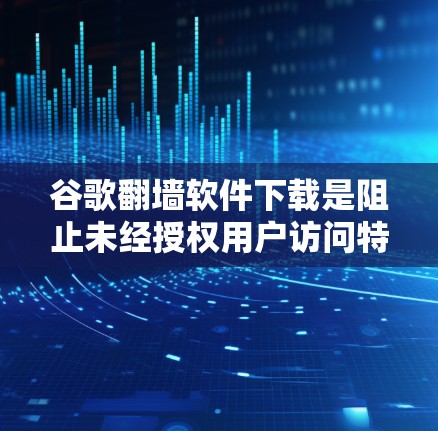谷歌翻墙软件下载是阻止未经授权用户访问特定网站或资源的工具。以下是对该问题的详细解答 谷歌翻墙软件下载是阻止未经授权用户访问特定网站或资源的工具。以下是对该问题的详细解答