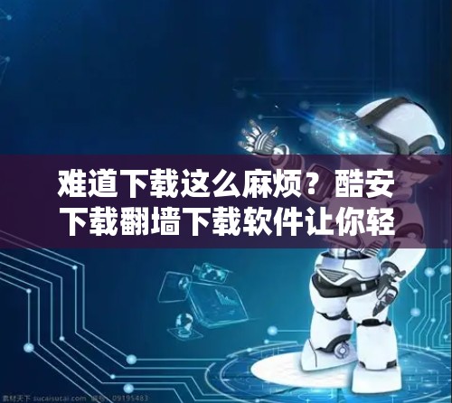 难道下载这么麻烦？酷安下载翻墙下载软件让你轻松搞定！