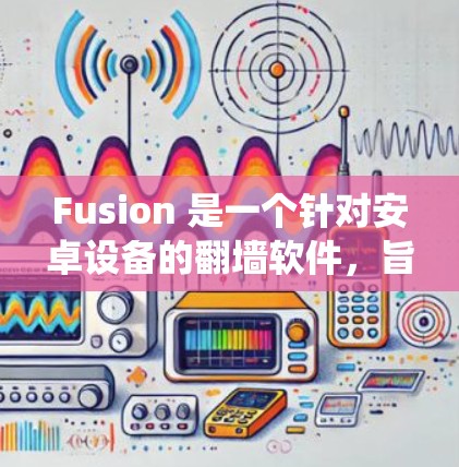 Fusion 是一个针对安卓设备的翻墙软件，旨在绕过Windows 和 macOS 的防火墙，提供更灵活和隐私保护的上网体验。以下是关于 Fusion 的详细介绍