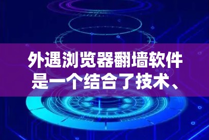 外遇浏览器翻墙软件是一个结合了技术、功能和用户体验的工具，旨在帮助用户更高效地访问外部网站，提升用户体验。以下是对该软件的详细总结