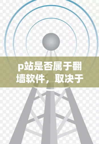 p站是否属于翻墙软件，取决于p站的具体内容和功能。以下是对p站是否属于翻墙软件的分析