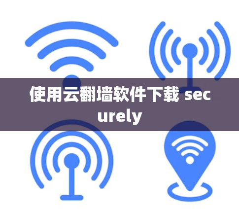 使用云翻墙软件下载 securely 使用云翻墙软件下载 securely