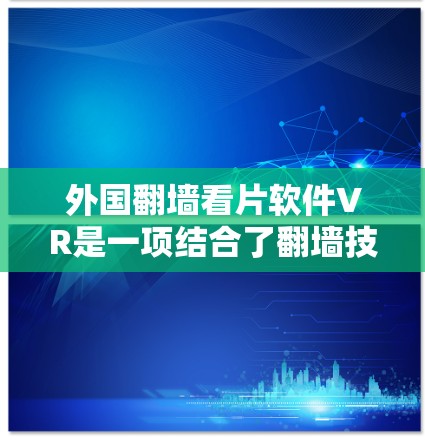 外国翻墙看片软件VR是一项结合了翻墙技术和虚拟现实技术的创新，旨在在没有网络的情况下，通过下载和安装视频，然后在特定的虚拟环境中观看。以下是对该主题的详细分析和总结