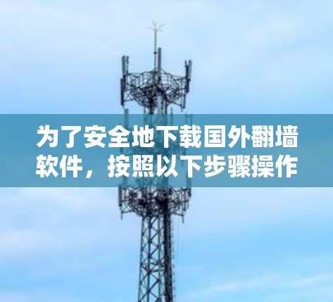 为了安全地下载国外翻墙软件，按照以下步骤操作
