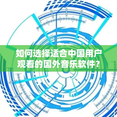 如何选择适合中国用户观看的国外音乐软件？