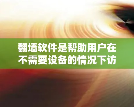 翻墙软件是帮助用户在不需要设备的情况下访问网络资源，包括视频的工具。以下是对几种常见翻墙软件的详细说明