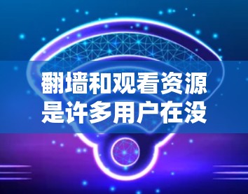 翻墙和观看资源是许多用户在没有电脑的情况下进行学习或娱乐的常见需求。以下是几种常见的软件推荐，帮助您快速翻墙和下载资源