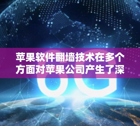 苹果软件翻墙技术在多个方面对苹果公司产生了深远的影响，以下是其主要应用和贡献