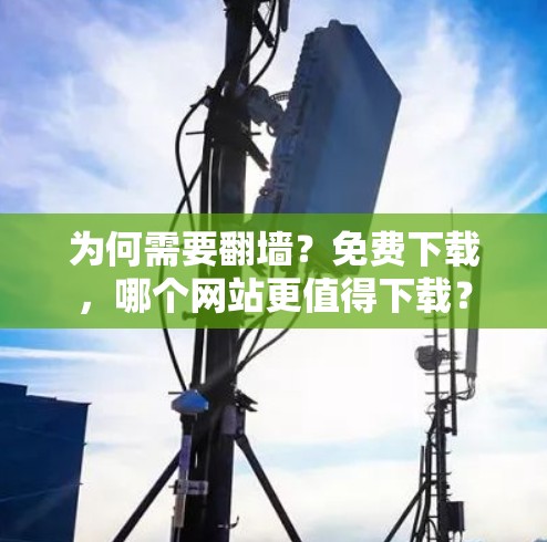 为何需要翻墙?免费下载,哪个网站更值得下载? 为何需要翻墙?免费下载,哪个网站更值得下载?