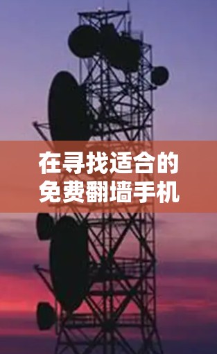 在寻找适合的免费翻墙手机软件时，以下是详细的步骤和建议