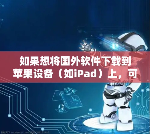 如果想将国外软件下载到苹果设备(如iPad)上,可以按照以下步骤操作 如果想将国外软件下载到苹果设备(如iPad)上,可以按照以下步骤操作