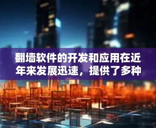 翻墙软件的开发和应用在近年来发展迅速，提供了多种方式来管理网络内容。以下是基于您的问题，整理出适合您使用的翻墙软件推荐